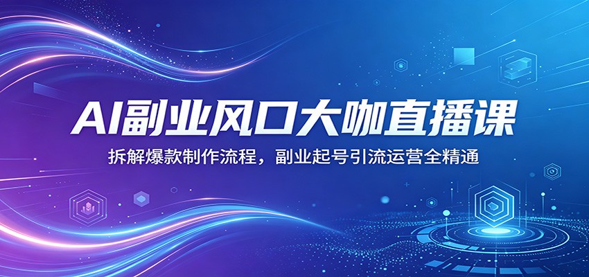 AI副业风口大咖直播课:拆解爆款制作流程,副业起号引流运营全精通-元界
